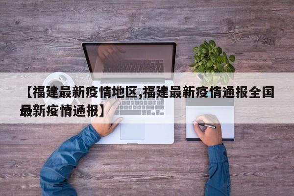 【福建最新疫情地区,福建最新疫情通报全国最新疫情通报】