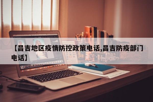 【昌吉地区疫情防控政策电话,昌吉防疫部门电话】