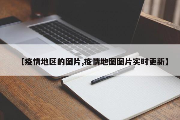 【疫情地区的图片,疫情地图图片实时更新】
