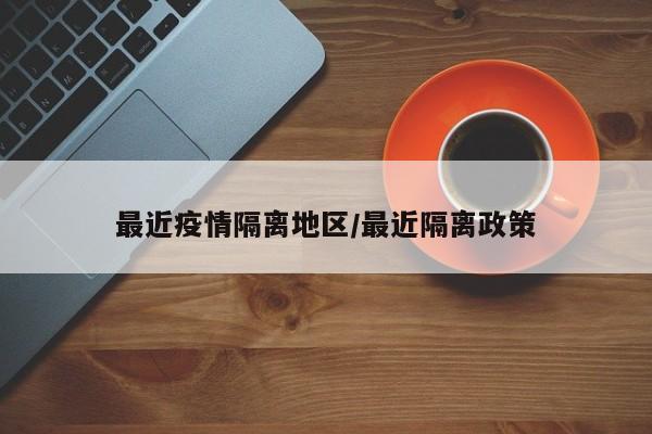 最近疫情隔离地区/最近隔离政策