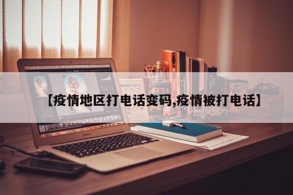 【疫情地区打电话变码,疫情被打电话】