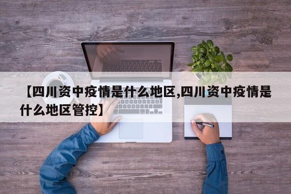 【四川资中疫情是什么地区,四川资中疫情是什么地区管控】