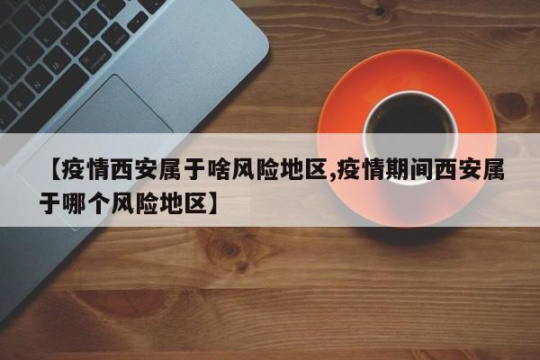 【疫情西安属于啥风险地区,疫情期间西安属于哪个风险地区】
