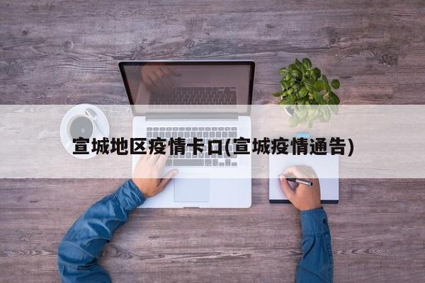 宣城地区疫情卡口(宣城疫情通告)