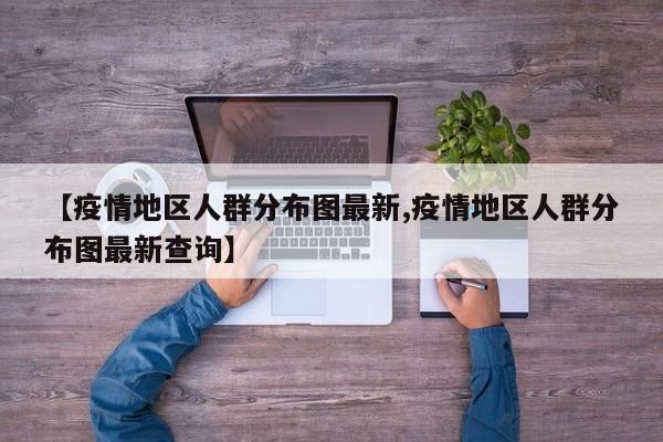 【疫情地区人群分布图最新,疫情地区人群分布图最新查询】