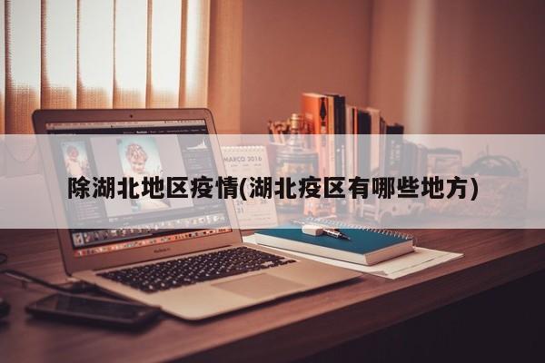 除湖北地区疫情(湖北疫区有哪些地方)