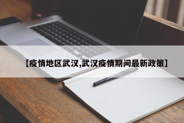 【疫情地区武汉,武汉疫情期间最新政策】