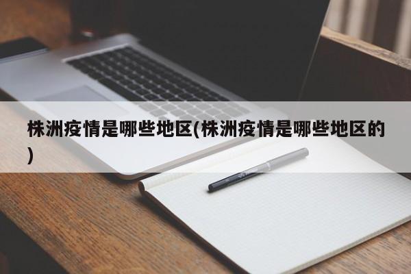 株洲疫情是哪些地区(株洲疫情是哪些地区的)