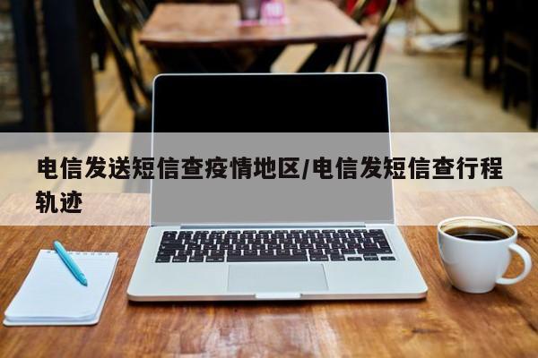 电信发送短信查疫情地区/电信发短信查行程轨迹