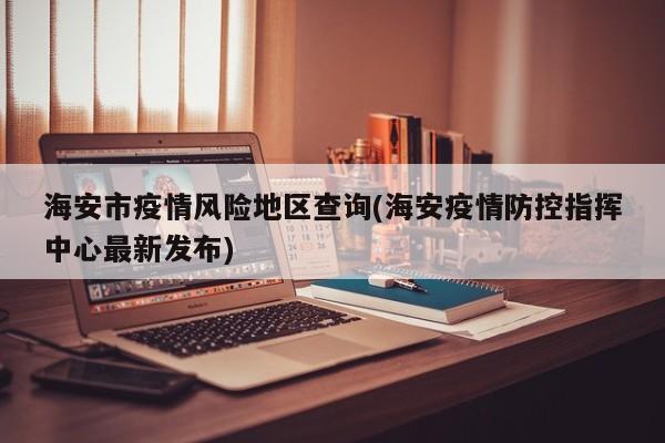海安市疫情风险地区查询(海安疫情防控指挥中心最新发布)