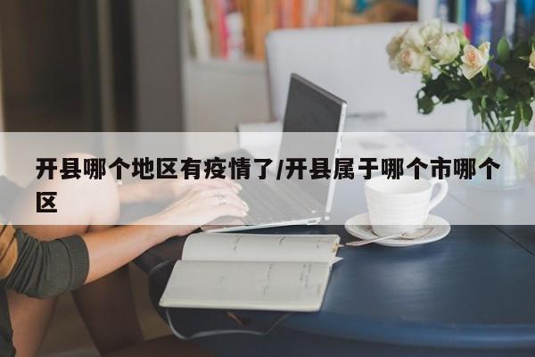 开县哪个地区有疫情了/开县属于哪个市哪个区
