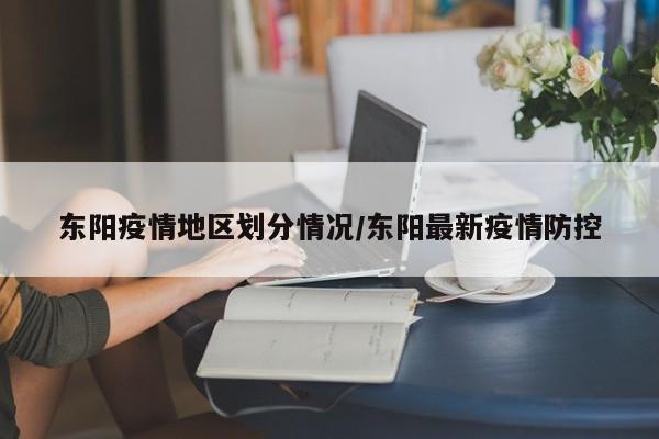东阳疫情地区划分情况/东阳最新疫情防控