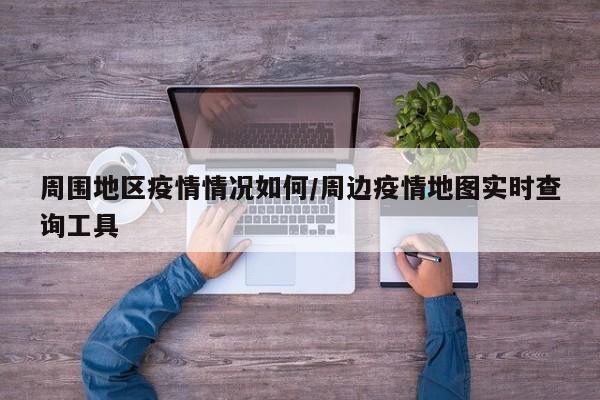 周围地区疫情情况如何/周边疫情地图实时查询工具