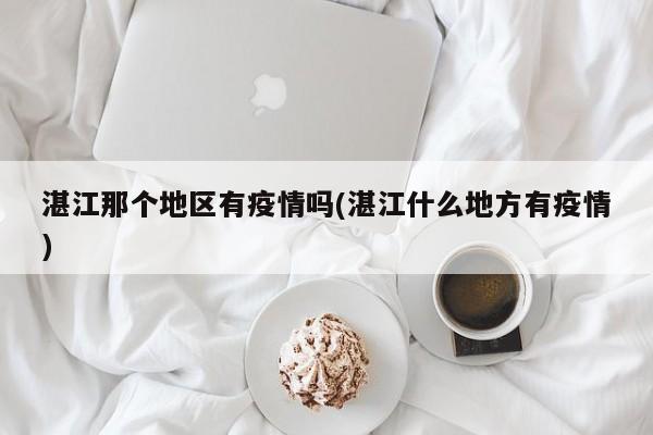 湛江那个地区有疫情吗(湛江什么地方有疫情)
