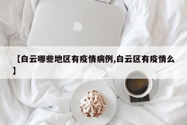 【白云哪些地区有疫情病例,白云区有疫情么】