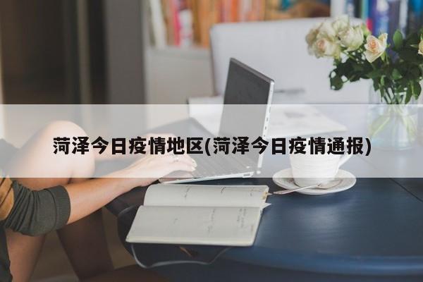 菏泽今日疫情地区(菏泽今日疫情通报)