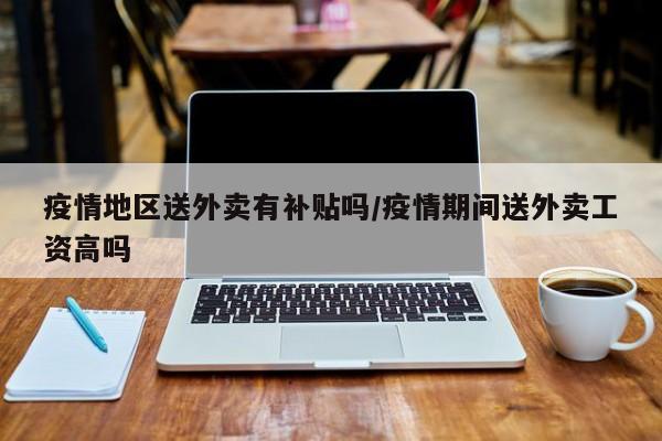 疫情地区送外卖有补贴吗/疫情期间送外卖工资高吗