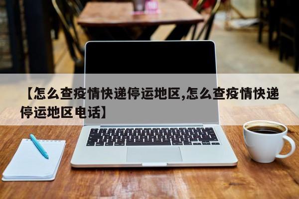 【怎么查疫情快递停运地区,怎么查疫情快递停运地区电话】