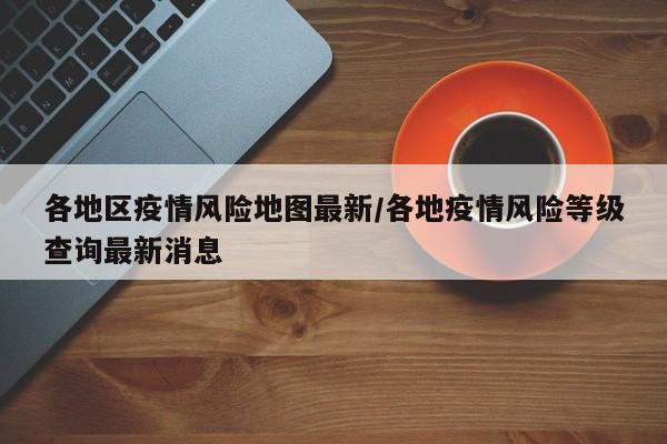 各地区疫情风险地图最新/各地疫情风险等级查询最新消息