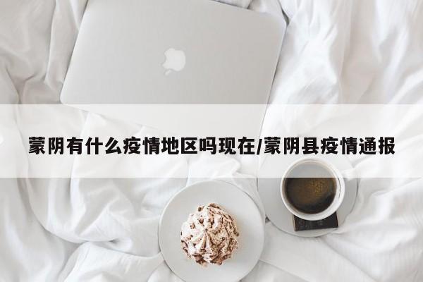 蒙阴有什么疫情地区吗现在/蒙阴县疫情通报
