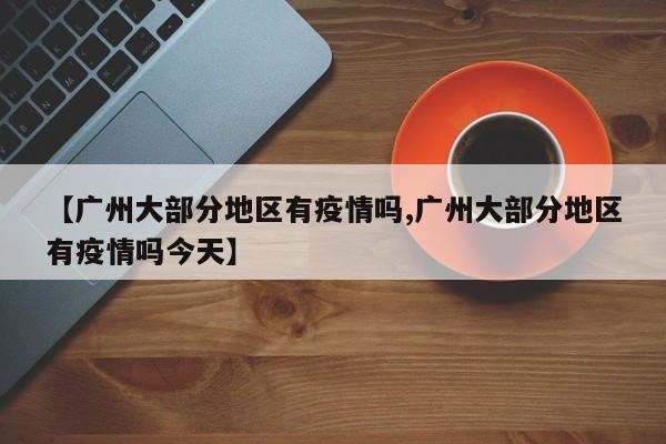 【广州大部分地区有疫情吗,广州大部分地区有疫情吗今天】