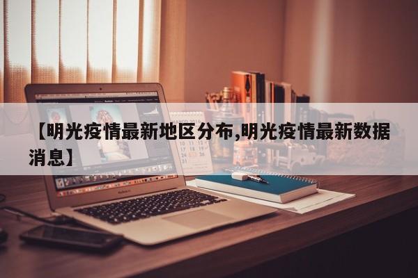 【明光疫情最新地区分布,明光疫情最新数据消息】