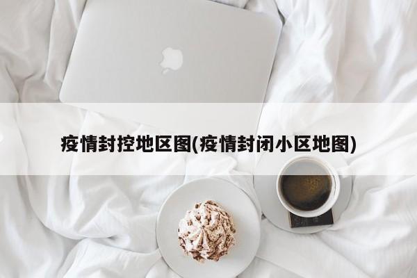 疫情封控地区图(疫情封闭小区地图)