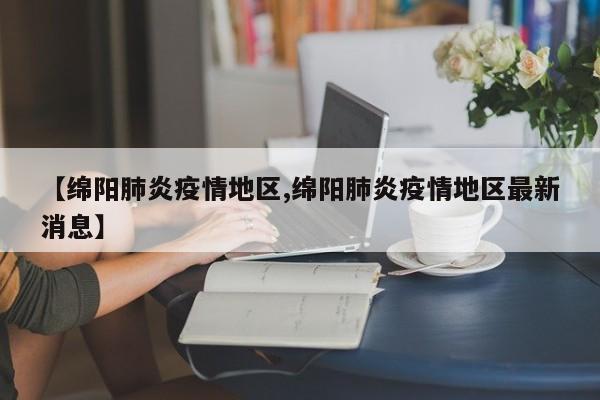 【绵阳肺炎疫情地区,绵阳肺炎疫情地区最新消息】