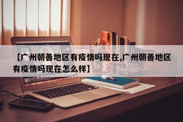 【广州朝善地区有疫情吗现在,广州朝善地区有疫情吗现在怎么样】