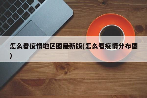 怎么看疫情地区图最新版(怎么看疫情分布图)