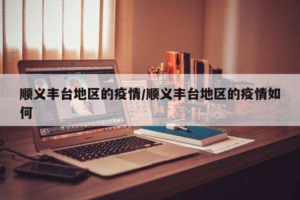 顺义丰台地区的疫情/顺义丰台地区的疫情如何