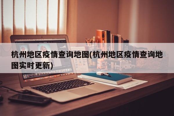 杭州地区疫情查询地图(杭州地区疫情查询地图实时更新)