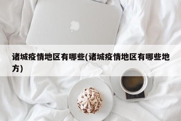 诸城疫情地区有哪些(诸城疫情地区有哪些地方)