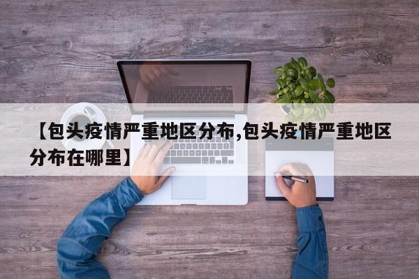 【包头疫情严重地区分布,包头疫情严重地区分布在哪里】