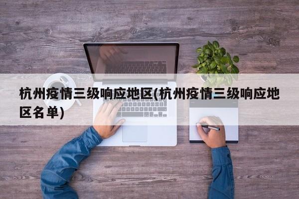 杭州疫情三级响应地区(杭州疫情三级响应地区名单)
