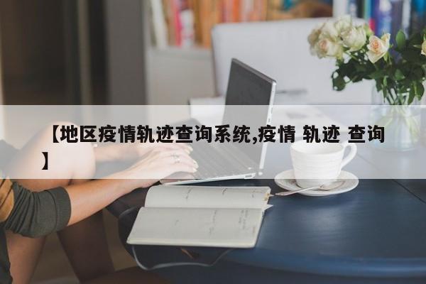 【地区疫情轨迹查询系统,疫情 轨迹 查询】