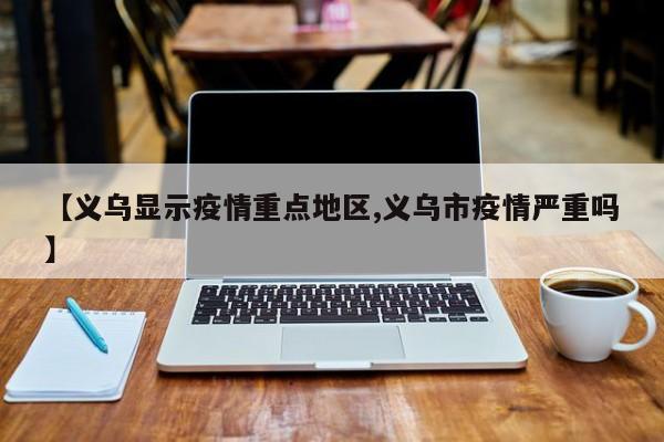 【义乌显示疫情重点地区,义乌市疫情严重吗】