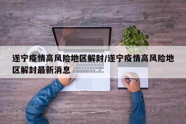 遂宁疫情高风险地区解封/遂宁疫情高风险地区解封最新消息
