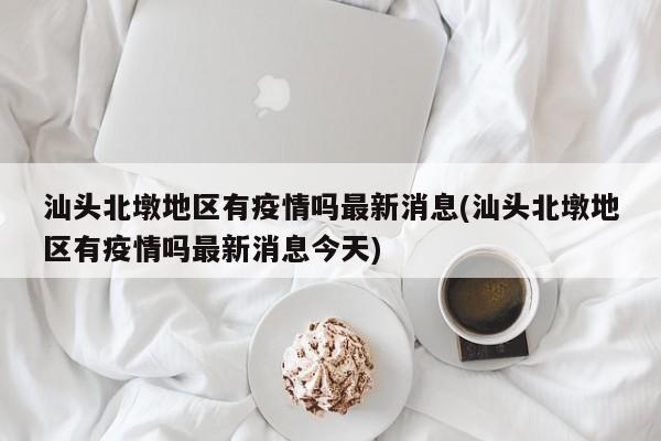 汕头北墩地区有疫情吗最新消息(汕头北墩地区有疫情吗最新消息今天)
