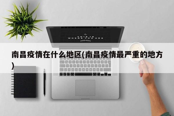 南昌疫情在什么地区(南昌疫情最严重的地方)