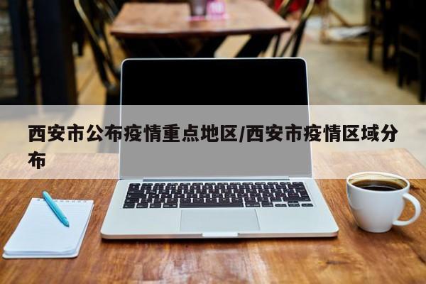 西安市公布疫情重点地区/西安市疫情区域分布