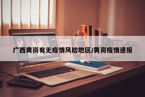 广西黄岗有无疫情风险地区/黄岗疫情速报