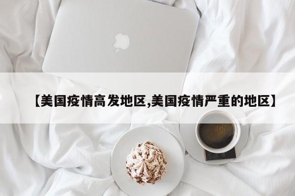 【美国疫情高发地区,美国疫情严重的地区】