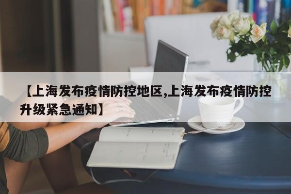 【上海发布疫情防控地区,上海发布疫情防控升级紧急通知】