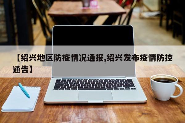 【绍兴地区防疫情况通报,绍兴发布疫情防控通告】