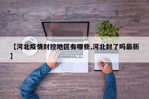 【河北疫情封控地区有哪些,河北封了吗最新】