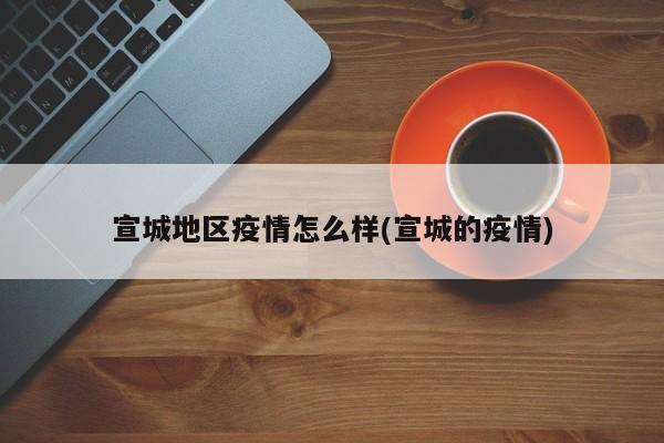 宣城地区疫情怎么样(宣城的疫情)