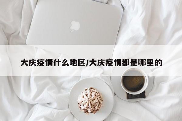 大庆疫情什么地区/大庆疫情都是哪里的