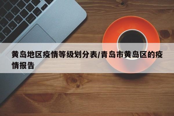 黄岛地区疫情等级划分表/青岛市黄岛区的疫情报告