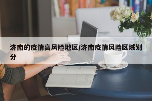 济南的疫情高风险地区/济南疫情风险区域划分